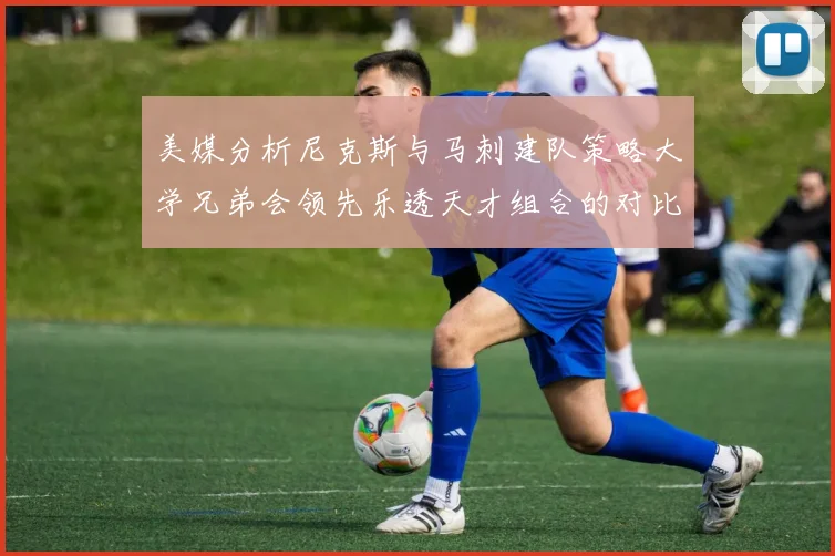 美媒分析尼克斯与马刺建队策略大学兄弟会领先乐透天才组合的对比