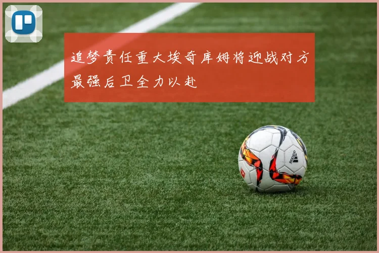 追梦责任重大埃奇库姆将迎战对方最强后卫全力以赴