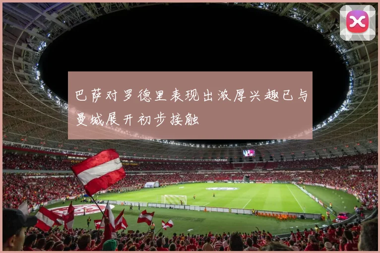 巴萨对罗德里表现出浓厚兴趣已与曼城展开初步接触