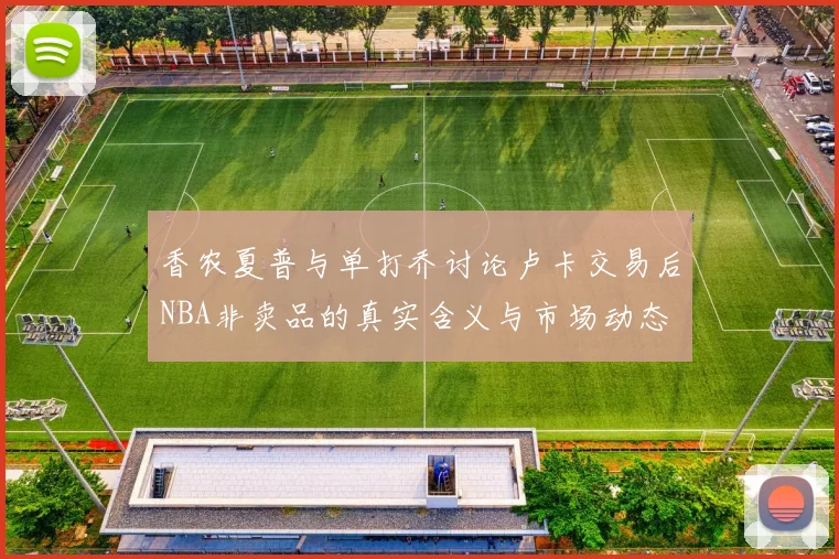 香农夏普与单打乔讨论卢卡交易后NBA非卖品的真实含义与市场动态