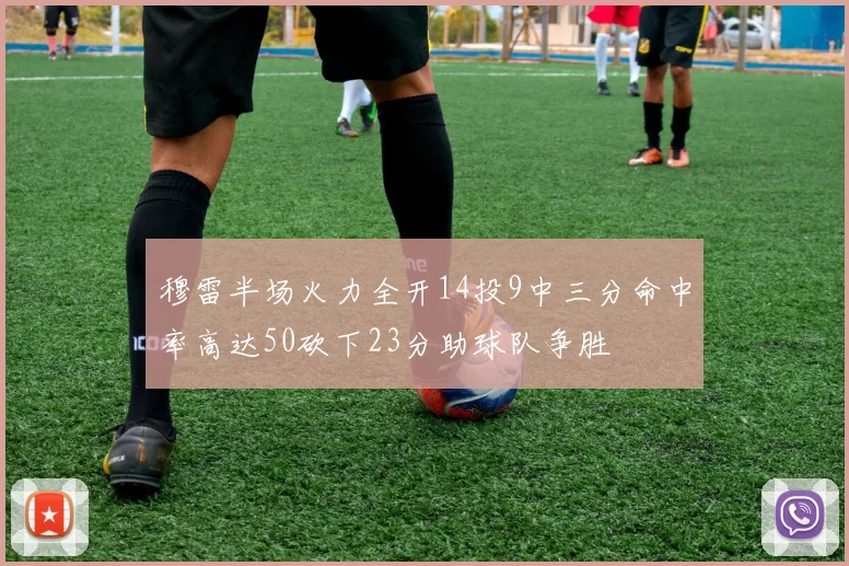穆雷半场火力全开14投9中三分命中率高达50砍下23分助球队争胜
