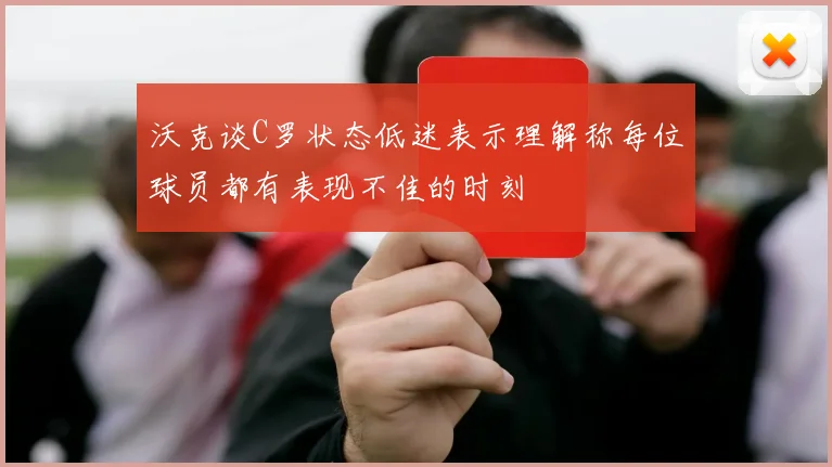 沃克谈C罗状态低迷表示理解称每位球员都有表现不佳的时刻